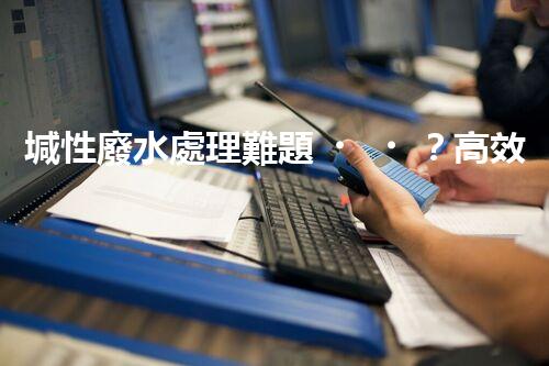 堿性廢水處理難題？高效低耗方案探秘！